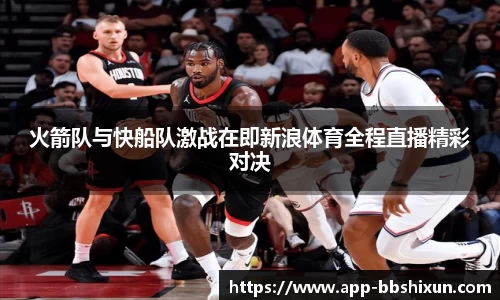 火箭队与快船队激战在即新浪体育全程直播精彩对决